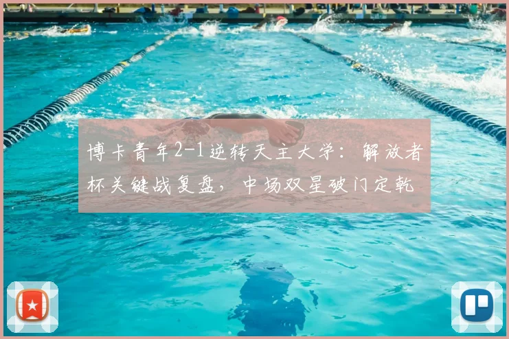 博卡青年2-1逆转天主大学：解放者杯关键战复盘，中场双星破门定乾坤