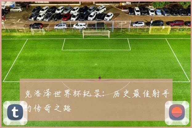 克洛泽世界杯纪录：历史最佳射手的传奇之路