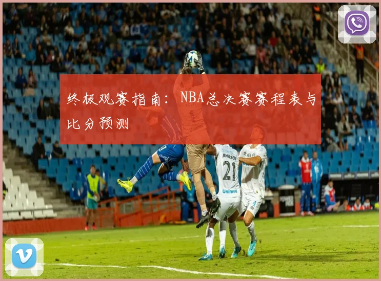 终极观赛指南：NBA总决赛赛程表与比分预测
