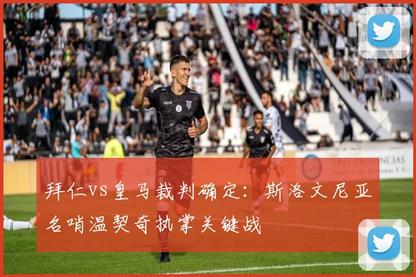 拜仁vs皇马裁判确定：斯洛文尼亚名哨温契奇执掌关键战