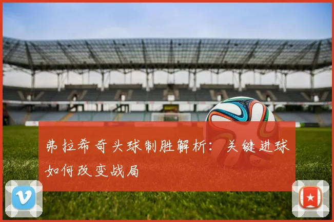 弗拉希奇头球制胜解析：关键进球如何改变战局
