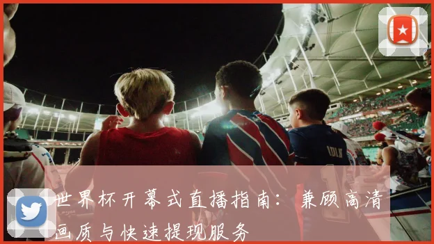 世界杯开幕式直播指南：兼顾高清画质与快速提现服务
