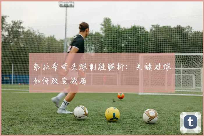 弗拉希奇头球制胜解析：关键进球如何改变战局