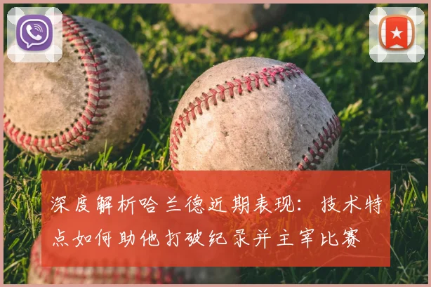 深度解析哈兰德近期表现：技术特点如何助他打破纪录并主宰比赛