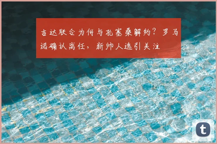 吉达联合为何与孔塞桑解约？罗马诺确认离任，新帅人选引关注