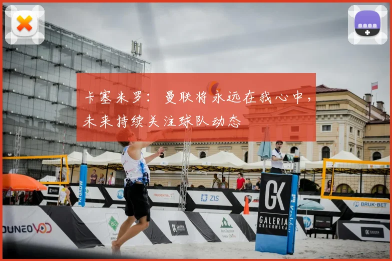 卡塞米罗：曼联将永远在我心中，未来持续关注球队动态