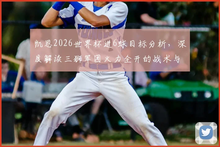 凯恩2026世界杯进6球目标分析，深度解读三狮军团火力全开的战术与关键球员