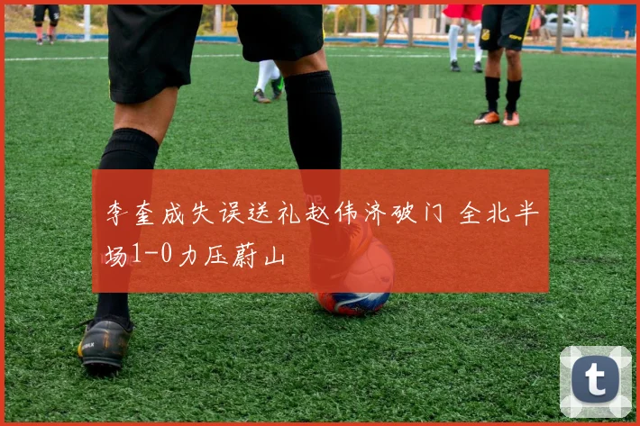 李奎成失误送礼赵伟济破门 全北半场1-0力压蔚山