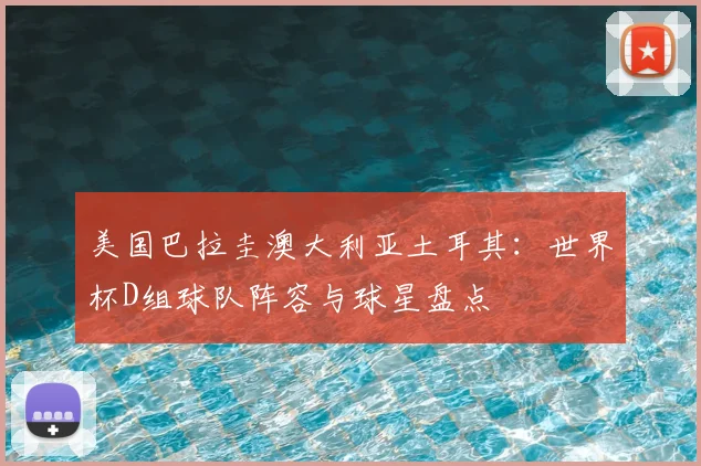 美国巴拉圭澳大利亚土耳其：世界杯D组球队阵容与球星盘点