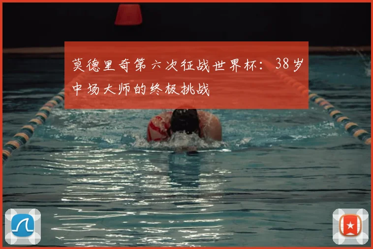 莫德里奇第六次征战世界杯：38岁中场大师的终极挑战