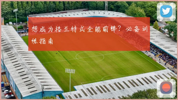 想成为格兰特式全能前锋？必备训练指南