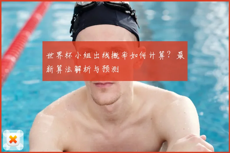 世界杯小组出线概率如何计算？最新算法解析与预测