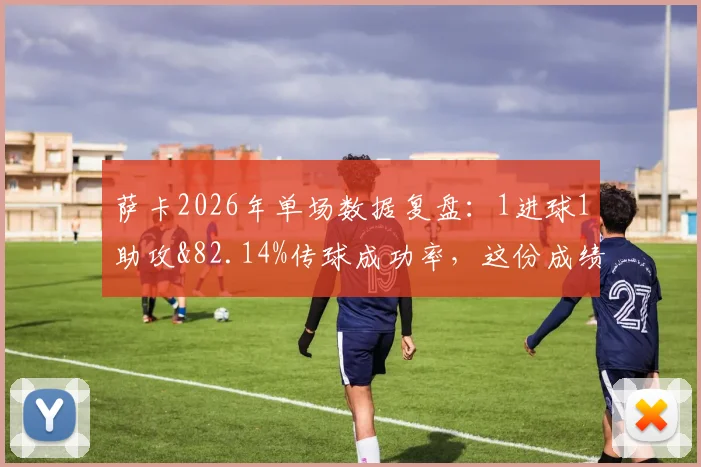萨卡2026年单场数据复盘：1进球1助攻&82.14%传球成功率，这份成绩单到底算不算顶级发挥？