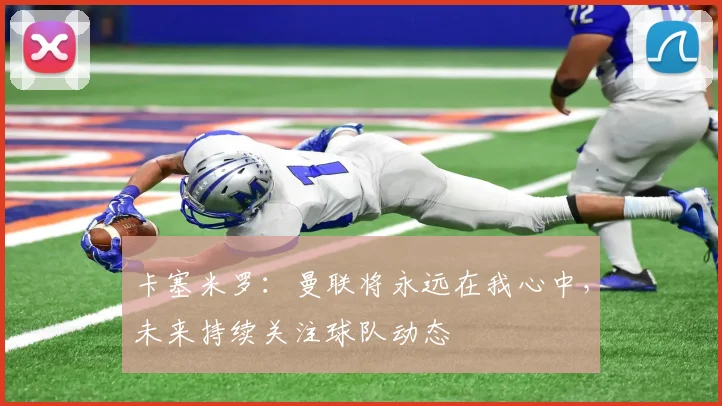 卡塞米罗：曼联将永远在我心中，未来持续关注球队动态