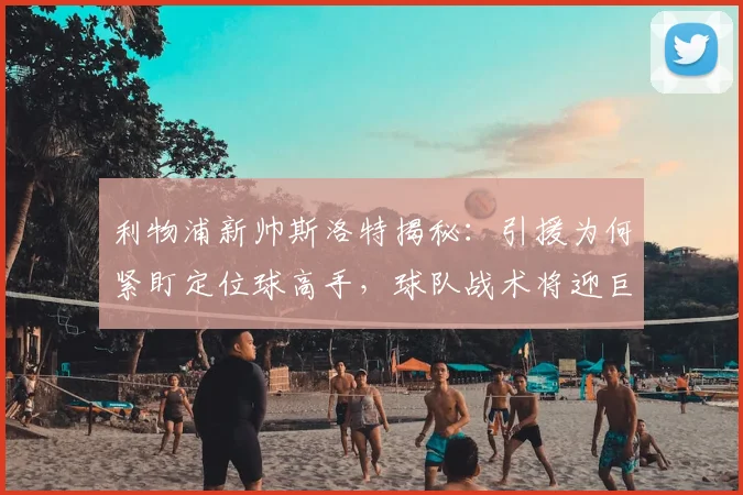 利物浦新帅斯洛特揭秘：引援为何紧盯定位球高手，球队战术将迎巨变？