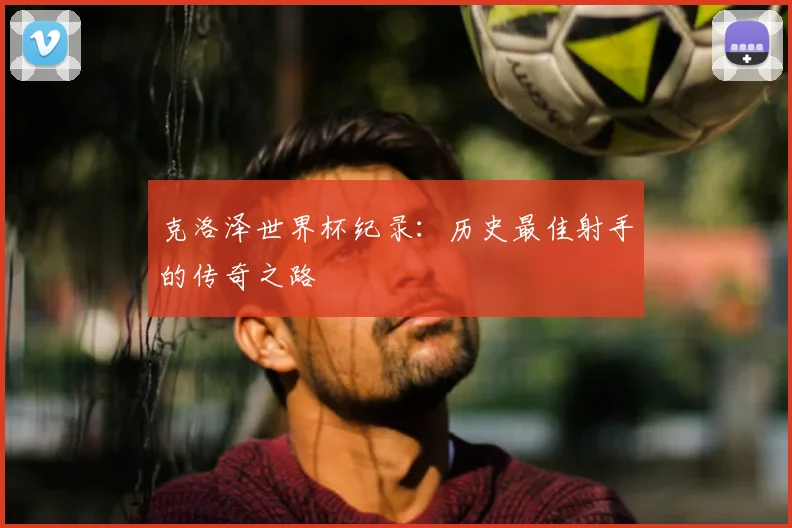 克洛泽世界杯纪录：历史最佳射手的传奇之路