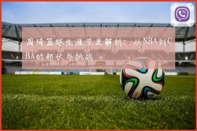 周琦篮球生涯深度解析：从NBA到CBA的起伏与挑战