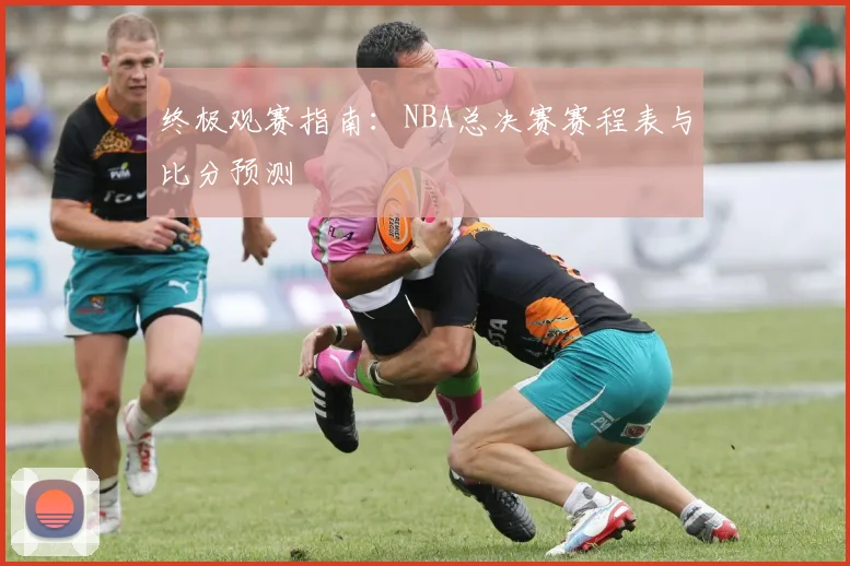 终极观赛指南：NBA总决赛赛程表与比分预测