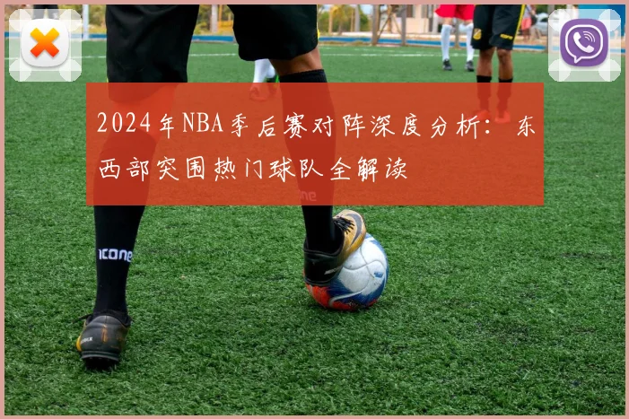 2024年NBA季后赛对阵深度分析：东西部突围热门球队全解读