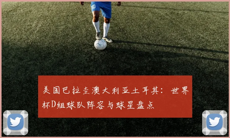 美国巴拉圭澳大利亚土耳其:世界杯D组球队阵容与球星盘点