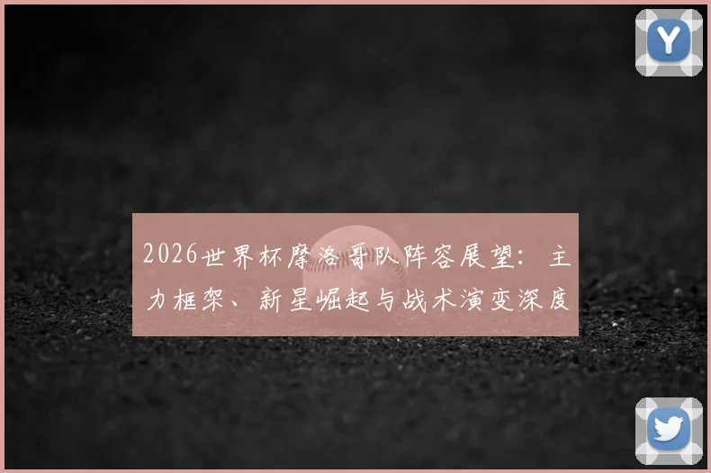 2026世界杯摩洛哥队阵容展望：主力框架、新星崛起与战术演变深度解读